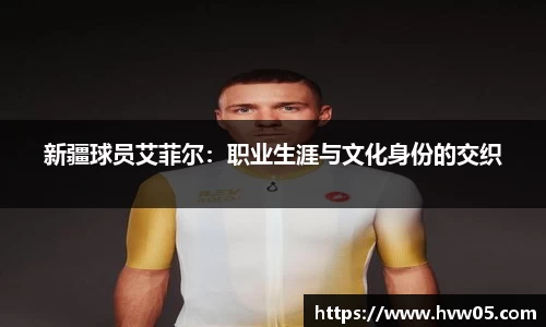 新疆球员艾菲尔：职业生涯与文化身份的交织